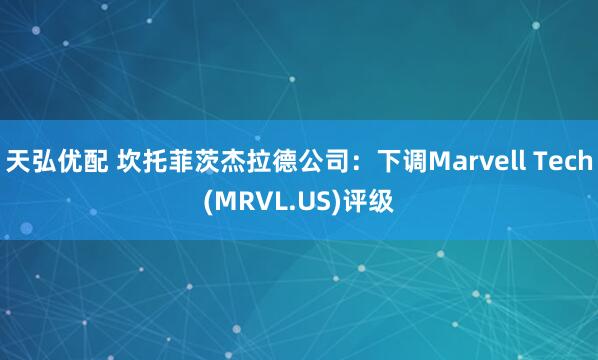 天弘优配 坎托菲茨杰拉德公司：下调Marvell Tech(MRVL.US)评级