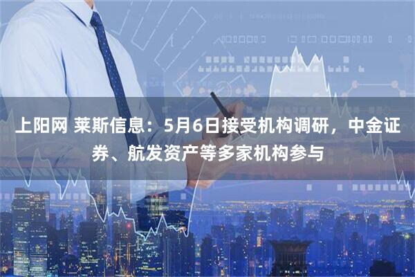 上阳网 莱斯信息：5月6日接受机构调研，中金证券、航发资产等多家机构参与