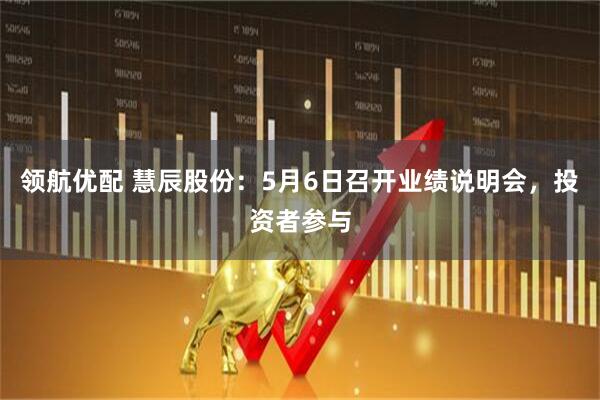 领航优配 慧辰股份：5月6日召开业绩说明会，投资者参与