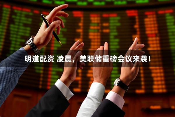 明道配资 凌晨，美联储重磅会议来袭！