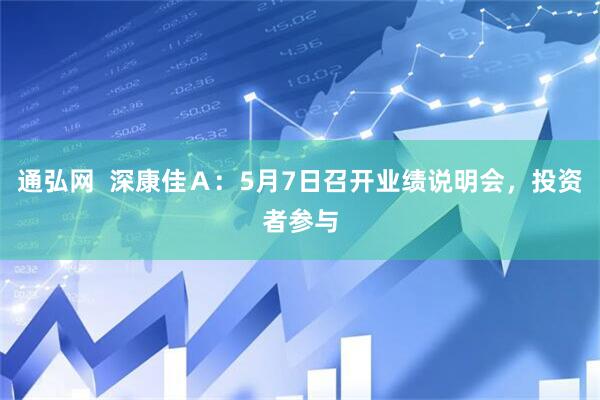 通弘网  深康佳Ａ：5月7日召开业绩说明会，投资者参与