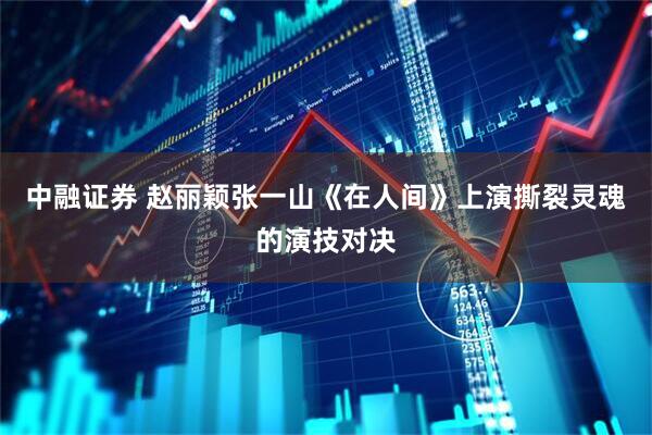 中融证券 赵丽颖张一山《在人间》上演撕裂灵魂的演技对决