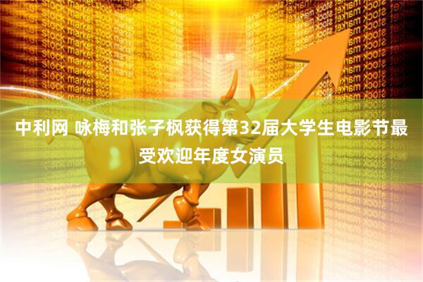 中利网 咏梅和张子枫获得第32届大学生电影节最受欢迎年度女演员