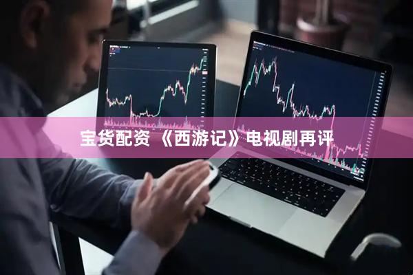 宝货配资 《西游记》电视剧再评