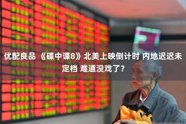 优配良品 《碟中谍8》北美上映倒计时 内地迟迟未定档 难道没戏了？
