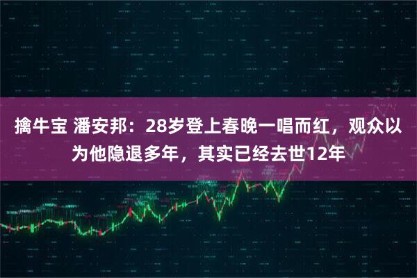 擒牛宝 潘安邦：28岁登上春晚一唱而红，观众以为他隐退多年，其实已经去世12年
