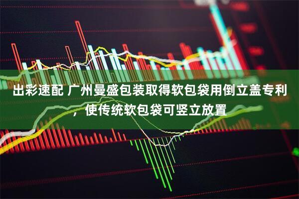 出彩速配 广州曼盛包装取得软包袋用倒立盖专利，使传统软包袋可竖立放置