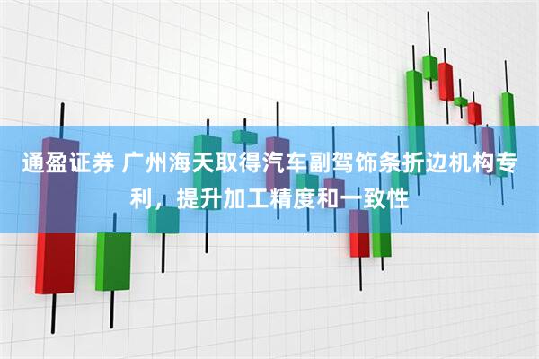 通盈证券 广州海天取得汽车副驾饰条折边机构专利，提升加工精度和一致性