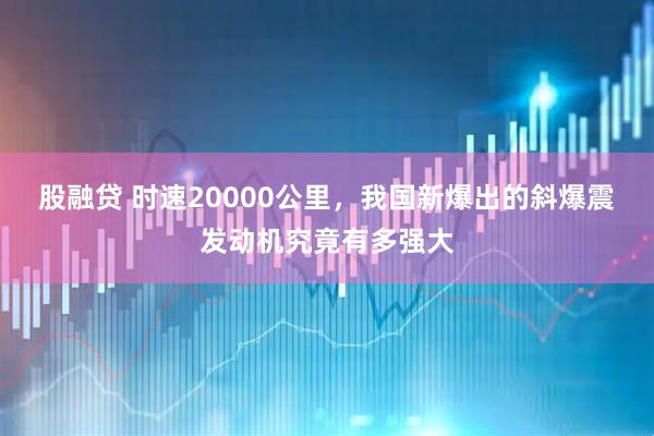 股融贷 时速20000公里，我国新爆出的斜爆震发动机究竟有多强大