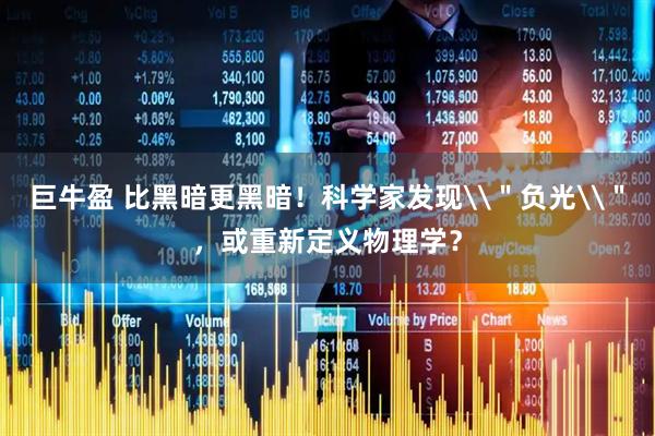 巨牛盈 比黑暗更黑暗！科学家发现\＂负光\＂，或重新定义物理学？