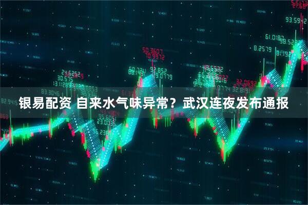 银易配资 自来水气味异常？武汉连夜发布通报