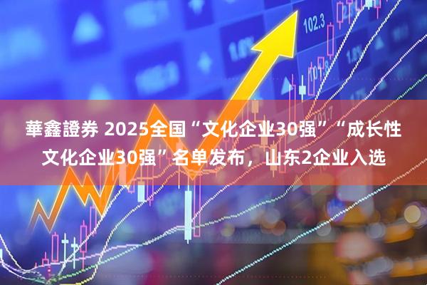 華鑫證券 2025全国“文化企业30强”“成长性文化企业30强”名单发布，山东2企业入选