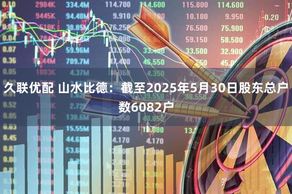 久联优配 山水比德：截至2025年5月30日股东总户数6082户