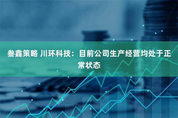 叁鑫策略 川环科技：目前公司生产经营均处于正常状态