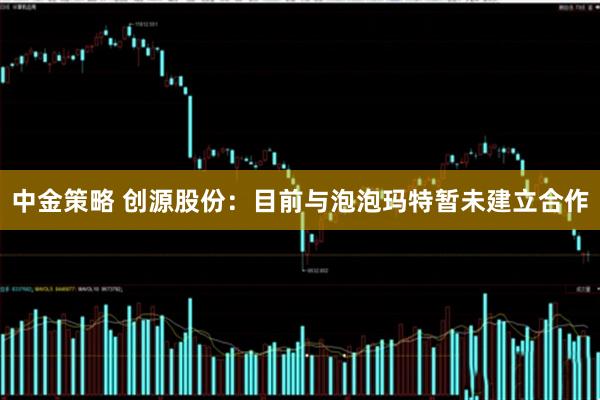 中金策略 创源股份：目前与泡泡玛特暂未建立合作