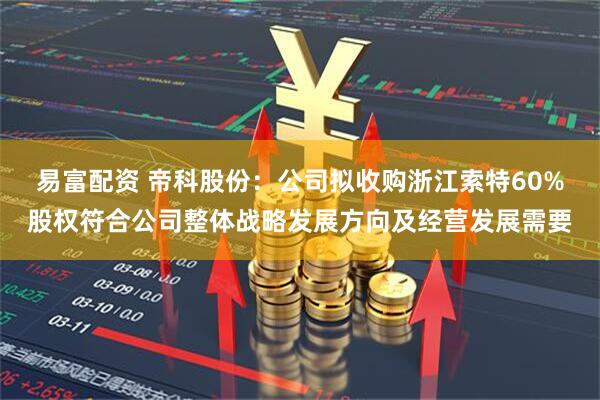 易富配资 帝科股份：公司拟收购浙江索特60%股权符合公司整体战略发展方向及经营发展需要