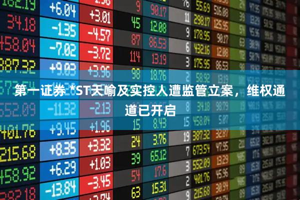 第一证券 *ST天喻及实控人遭监管立案，维权通道已开启