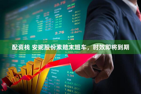 配资栈 安妮股份索赔末班车，时效即将到期