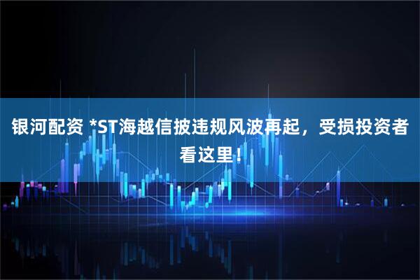 银河配资 *ST海越信披违规风波再起，受损投资者看这里！