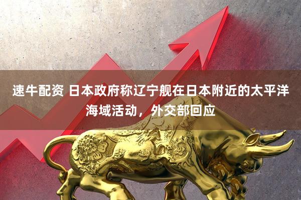 速牛配资 日本政府称辽宁舰在日本附近的太平洋海域活动，外交部回应