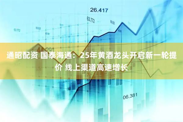 通昭配资 国泰海通：25年黄酒龙头开启新一轮提价 线上渠道高速增长