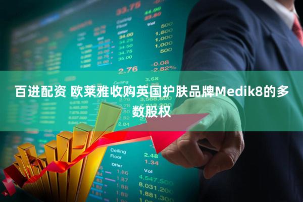 百进配资 欧莱雅收购英国护肤品牌Medik8的多数股权