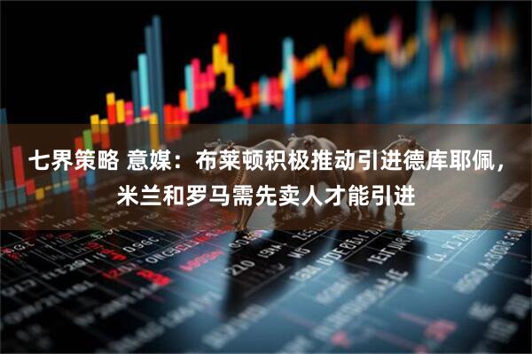 七界策略 意媒：布莱顿积极推动引进德库耶佩，米兰和罗马需先卖人才能引进