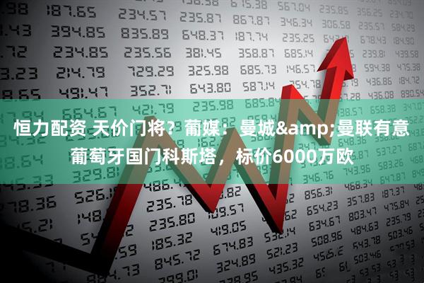 恒力配资 天价门将？葡媒：曼城&曼联有意葡萄牙国门科斯塔，标价6000万欧