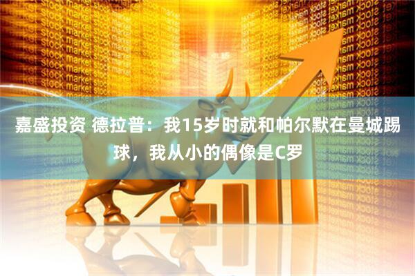 嘉盛投资 德拉普：我15岁时就和帕尔默在曼城踢球，我从小的偶像是C罗
