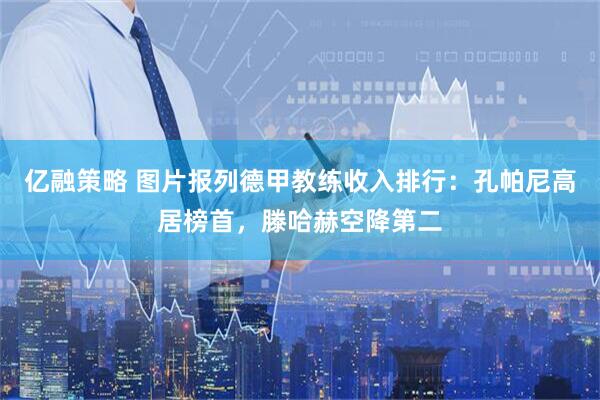 亿融策略 图片报列德甲教练收入排行：孔帕尼高居榜首，滕哈赫空降第二