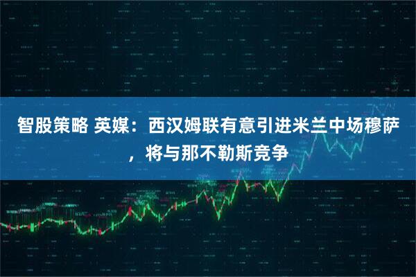 智股策略 英媒：西汉姆联有意引进米兰中场穆萨，将与那不勒斯竞争