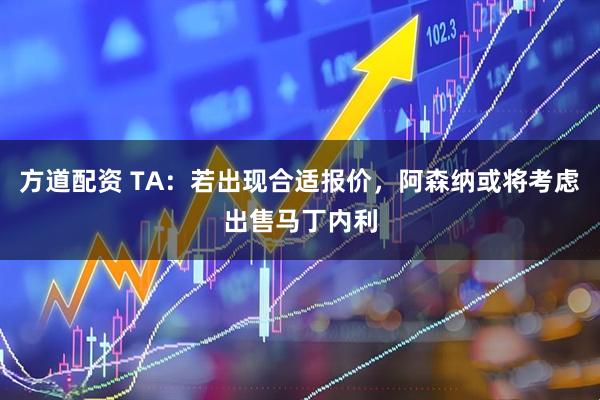 方道配资 TA：若出现合适报价，阿森纳或将考虑出售马丁内利