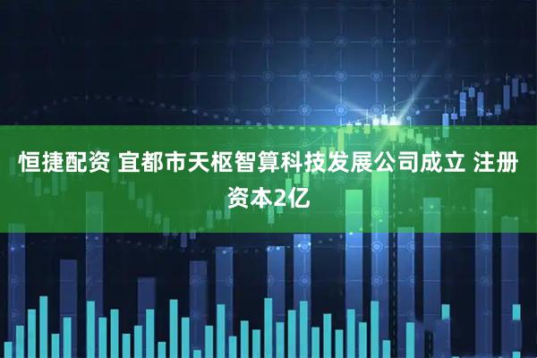 恒捷配资 宜都市天枢智算科技发展公司成立 注册资本2亿