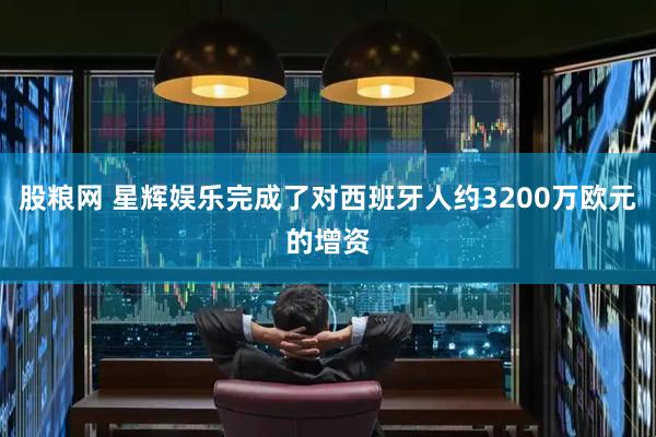 股粮网 星辉娱乐完成了对西班牙人约3200万欧元的增资