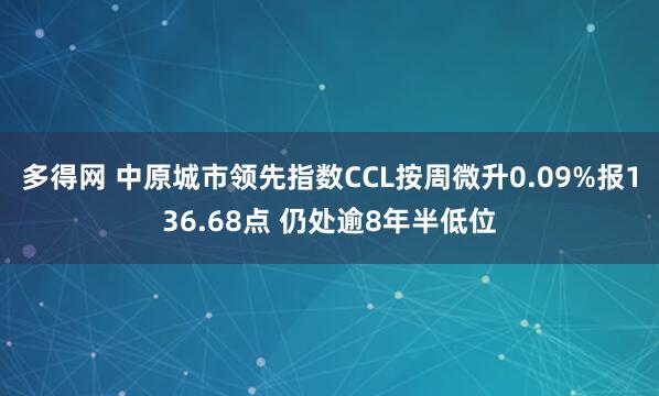 多得网 中原城市领先指数CCL按周微升0.09%报136.68点 仍处逾8年半低位