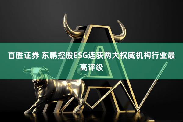 百胜证券 东鹏控股ESG连获两大权威机构行业最高评级