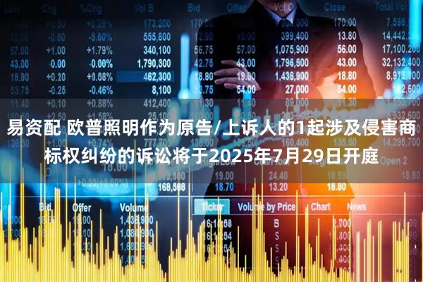 易资配 欧普照明作为原告/上诉人的1起涉及侵害商标权纠纷的诉讼将于2025年7月29日开庭
