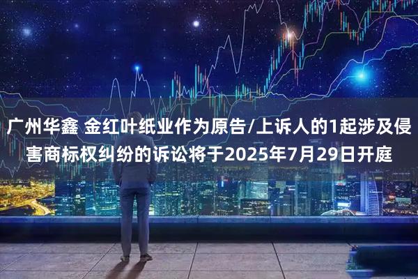 广州华鑫 金红叶纸业作为原告/上诉人的1起涉及侵害商标权纠纷的诉讼将于2025年7月29日开庭