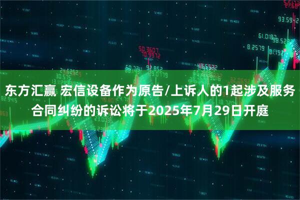 东方汇赢 宏信设备作为原告/上诉人的1起涉及服务合同纠纷的诉讼将于2025年7月29日开庭