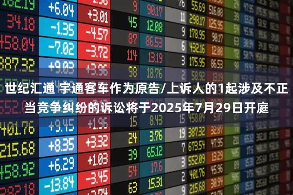 世纪汇通 宇通客车作为原告/上诉人的1起涉及不正当竞争纠纷的诉讼将于2025年7月29日开庭