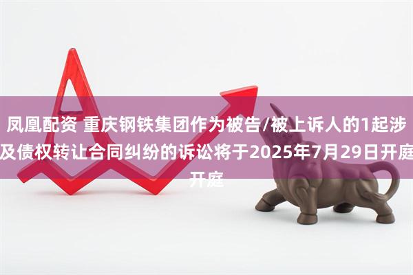 凤凰配资 重庆钢铁集团作为被告/被上诉人的1起涉及债权转让合同纠纷的诉讼将于2025年7月29日开庭