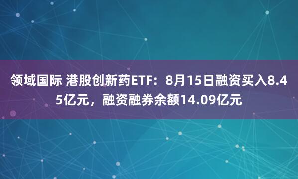 领域国际 港股创新药ETF：8月15日融资买入8.45亿元，融资融券余额14.09亿元