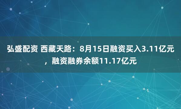 弘盛配资 西藏天路：8月15日融资买入3.11亿元，融资融券余额11.17亿元