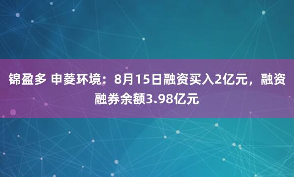 锦盈多 申菱环境：8月15日融资买入2亿元，融资融券余额3.98亿元
