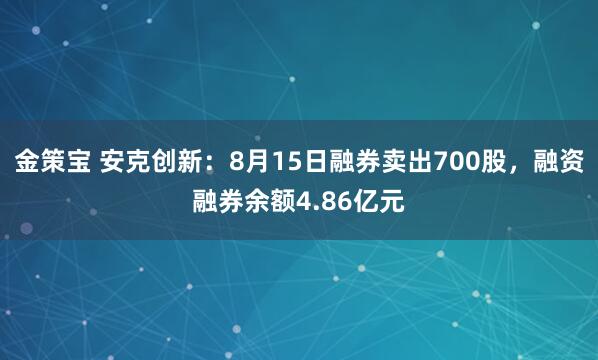 金策宝 安克创新：8月15日融券卖出700股，融资融券余额4.86亿元