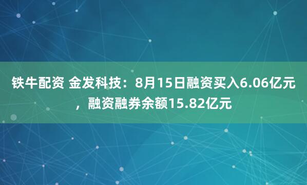 铁牛配资 金发科技：8月15日融资买入6.06亿元，融资融券余额15.82亿元
