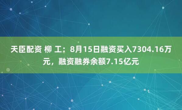 天臣配资 柳 工：8月15日融资买入7304.16万元，融资融券余额7.15亿元