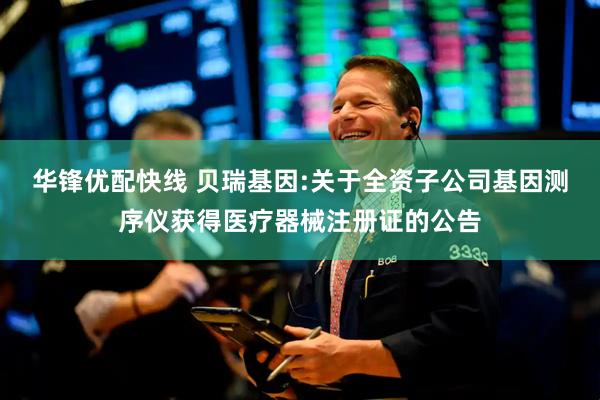 华锋优配快线 贝瑞基因:关于全资子公司基因测序仪获得医疗器械注册证的公告