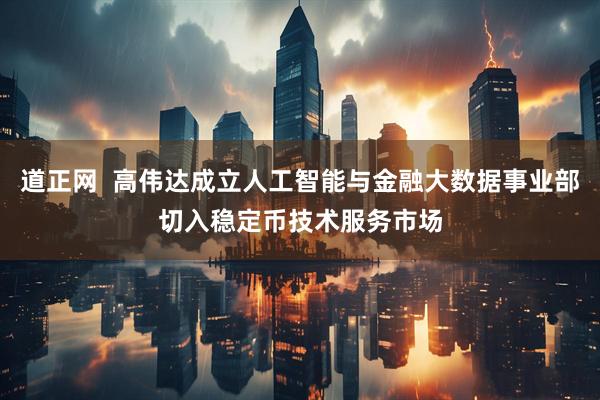 道正网  高伟达成立人工智能与金融大数据事业部切入稳定币技术服务市场