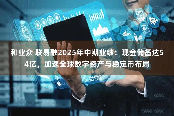 和业众 联易融2025年中期业绩：现金储备达54亿，加速全球数字资产与稳定币布局